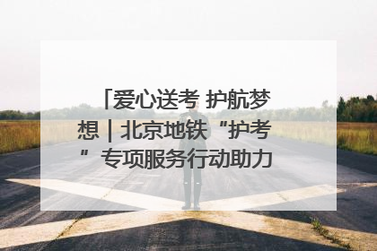 爱心送考 护航梦想｜北京地铁“护考”专项服务行动助力考生无忧赴考