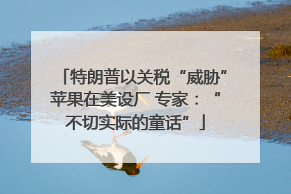 特朗普以关税“威胁”苹果在美设厂 专家：“不切实际的童话”