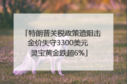 特朗普关税政策遭阻击金价失守3300美元 灵宝黄金跌超6%