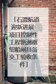 石澧航道迎新进展 项目控制性工程艳洲枢纽船闸具备交工验收条件