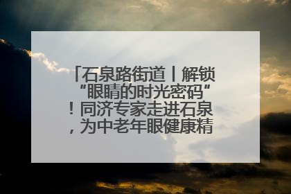 石泉路街道丨解锁“眼睛的时光密码”！同济专家走进石泉，为中老年眼健康精准“护航”