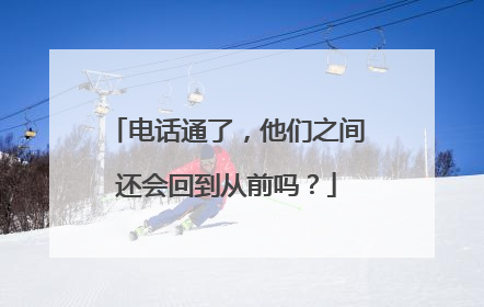 电话通了，他们之间还会回到从前吗？
