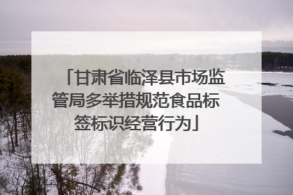 甘肃省临泽县市场监管局多举措规范食品标签标识经营行为