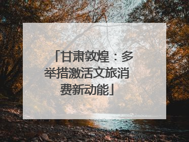 甘肃敦煌：多举措激活文旅消费新动能