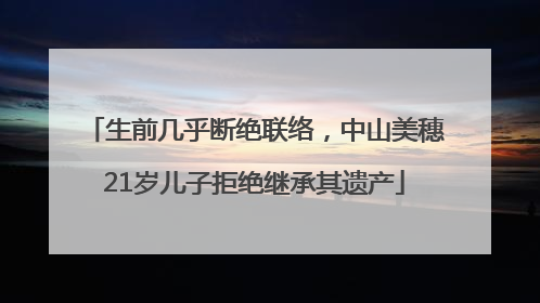 生前几乎断绝联络，中山美穗21岁儿子拒绝继承其遗产