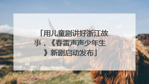 用儿童剧讲好浙江故事，《春雷声声少年生》新剧启动发布