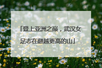 登上亚洲之巅，武汉女足志在翻越更高的山