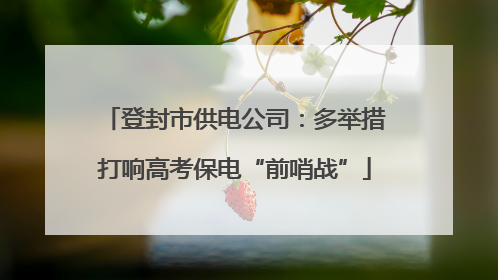 登封市供电公司：多举措打响高考保电“前哨战”