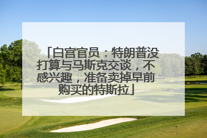 白宫官员：特朗普没打算与马斯克交谈，不感兴趣，准备卖掉早前购买的特斯拉