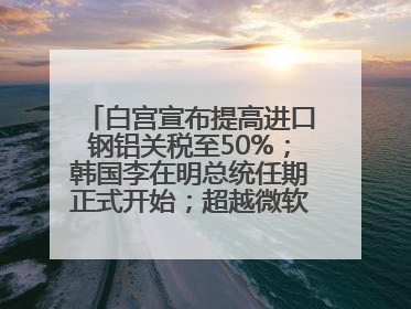 白宫宣布提高进口钢铝关税至50%；韩国李在明总统任期正式开始；超越微软，英伟达重回全球市值第一；华熙生物回应近期风波丨每经早参