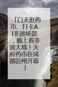白天逛药市、打卡AI非遗场景，晚上看非遗大戏！天府药市在成都彭州开幕