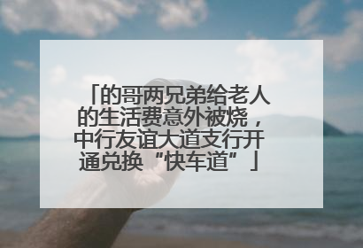 的哥两兄弟给老人的生活费意外被烧，中行友谊大道支行开通兑换“快车道”