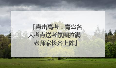 直击高考：青岛各大考点送考氛围拉满 老师家长齐上阵