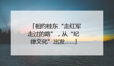 相约桂东“走红军走过的路”，从“纪律文化”出发……