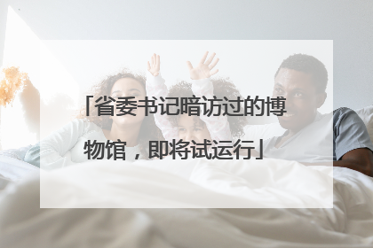 省委书记暗访过的博物馆，即将试运行