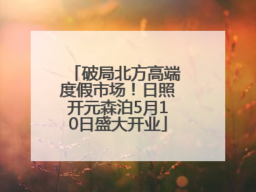 破局北方高端度假市场！日照开元森泊5月10日盛大开业