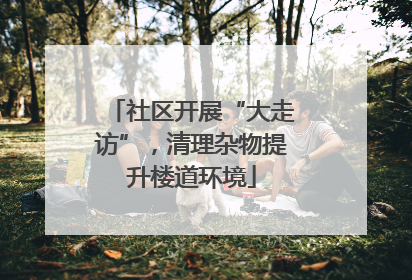 社区开展“大走访”，清理杂物提升楼道环境