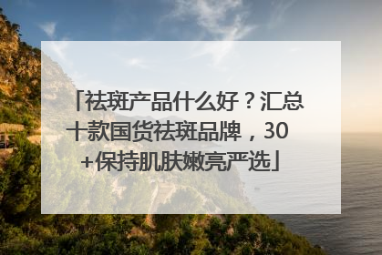祛斑产品什么好？汇总十款国货祛斑品牌，30+保持肌肤嫩亮严选