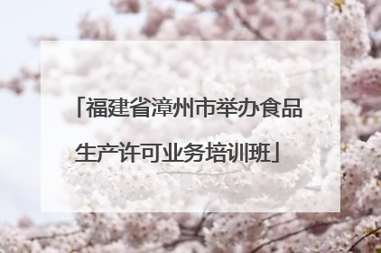 福建省漳州市举办食品生产许可业务培训班