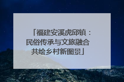 福建安溪虎邱镇：民俗传承与文旅融合共绘乡村新图景