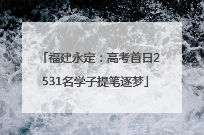 福建永定：高考首日2531名学子提笔逐梦