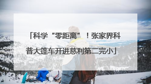 科学“零距离”！张家界科普大篷车开进慈利第二完小