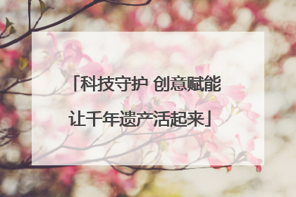 科技守护 创意赋能 让千年遗产活起来