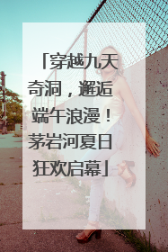 穿越九天奇洞，邂逅端午浪漫！茅岩河夏日狂欢启幕