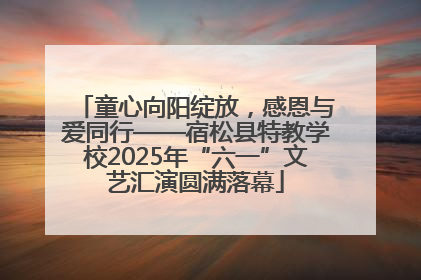 童心向阳绽放，感恩与爱同行——宿松县特教学校2025年“六一”文艺汇演圆满落幕