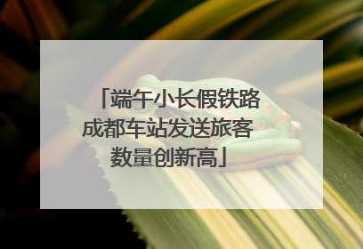 端午小长假铁路成都车站发送旅客数量创新高