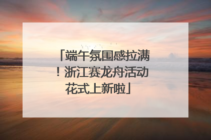 端午氛围感拉满！浙江赛龙舟活动花式上新啦