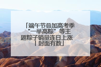 端午节叠加高考季 “一举高粽”等主题粽子销量连日上涨丨封面有数