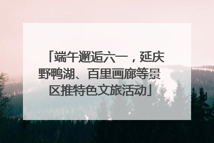 端午邂逅六一，延庆野鸭湖、百里画廊等景区推特色文旅活动