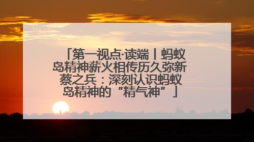 第一视点·读端丨蚂蚁岛精神薪火相传历久弥新 蔡之兵：深刻认识蚂蚁岛精神的“精气神”