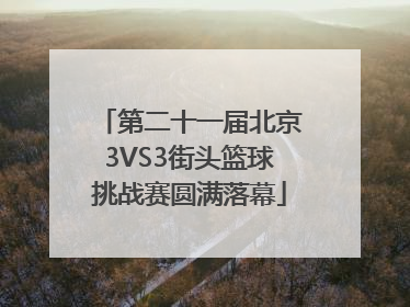 第二十一届北京3VS3街头篮球挑战赛圆满落幕