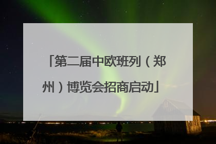 第二届中欧班列（郑州）博览会招商启动