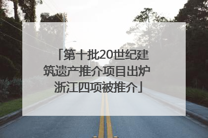 第十批20世纪建筑遗产推介项目出炉 浙江四项被推介