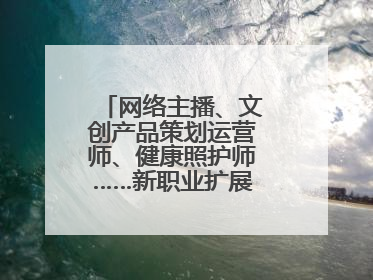网络主播、文创产品策划运营师、健康照护师……新职业扩展消费新空间