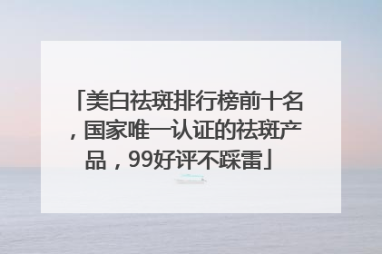 美白祛斑排行榜前十名，国家唯一认证的祛斑产品，99好评不踩雷