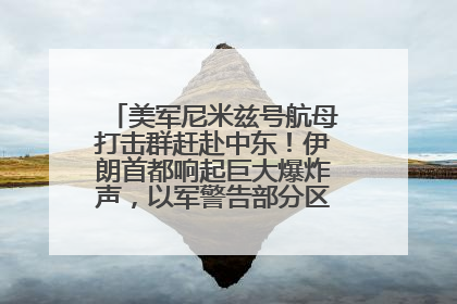 美军尼米兹号航母打击群赶赴中东！伊朗首都响起巨大爆炸声，以军警告部分区域民众紧急撤离