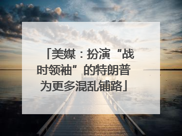 美媒：扮演“战时领袖”的特朗普为更多混乱铺路
