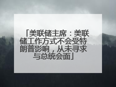 美联储主席：美联储工作方式不会受特朗普影响，从未寻求与总统会面