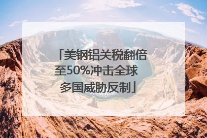 美钢铝关税翻倍至50%冲击全球 多国威胁反制