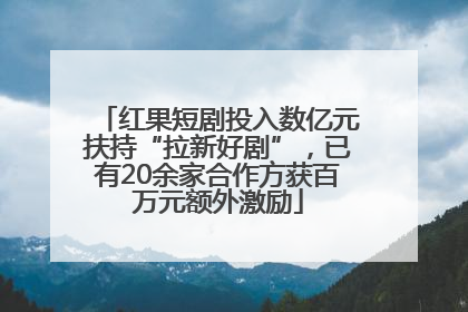 红果短剧投入数亿元扶持“拉新好剧”，已有20余家合作方获百万元额外激励