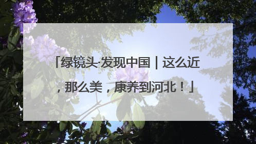 绿镜头·发现中国｜这么近，那么美，康养到河北！