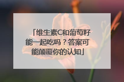 维生素C和葡萄籽能一起吃吗？答案可能颠覆你的认知