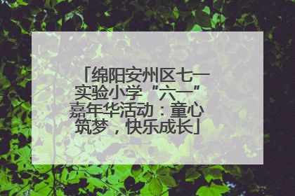 绵阳安州区七一实验小学“六一”嘉年华活动：童心筑梦，快乐成长