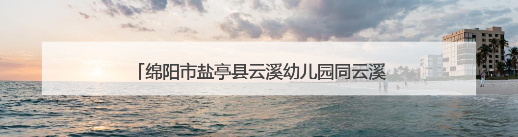 绵阳市盐亭县云溪幼儿园同云溪小学开展幼小衔接联合教研活动