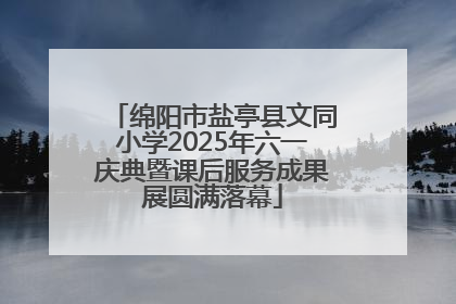 绵阳市盐亭县文同小学2025年六一庆典暨课后服务成果展圆满落幕