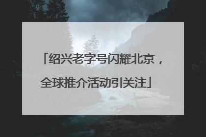 绍兴老字号闪耀北京，全球推介活动引关注